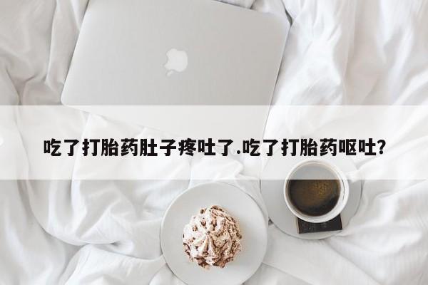 私人卖打胎药微信号吃了打胎药肚子疼吐了.吃了打胎药呕吐？