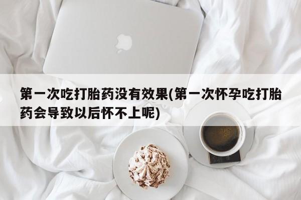 私人卖打胎药微信号第一次吃打胎药没有效果(第一次怀孕吃打胎药会导致以后怀不上呢)