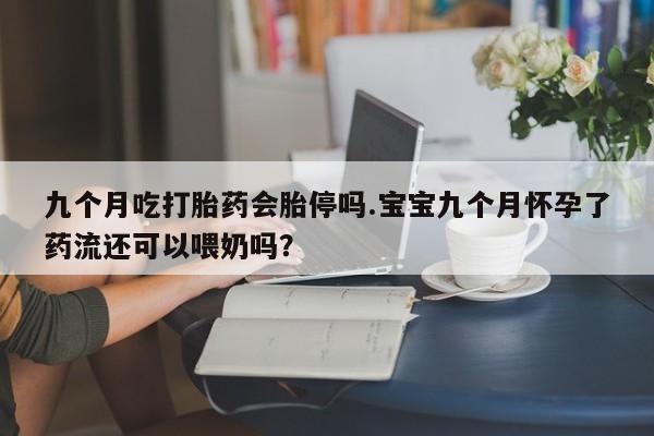 私人卖打胎药微信号九个月吃打胎药会胎停吗.宝宝九个月怀孕了药流还可以喂奶吗？