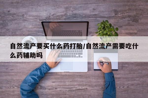 私人卖打胎药微信号自然流产要买什么药打胎/自然流产需要吃什么药辅助吗