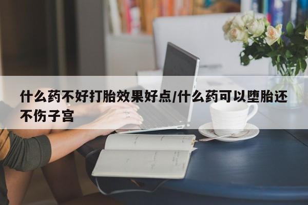 私人卖打胎药微信号什么药不好打胎效果好点/什么药可以堕胎还不伤子宫