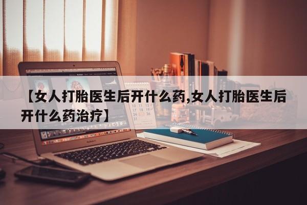 私人卖打胎药微信号【女人打胎医生后开什么药,女人打胎医生后开什么药治疗】