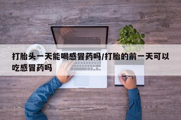 私人卖打胎药微信号打胎头一天能喝感冒药吗/打胎的前一天可以吃感冒药吗