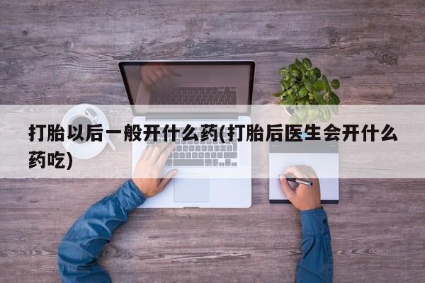 私人卖打胎药微信号打胎以后一般开什么药(打胎后医生会开什么药吃)