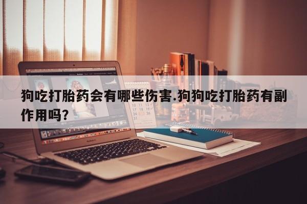 私人卖打胎药微信号狗吃打胎药会有哪些伤害.狗狗吃打胎药有副作用吗？