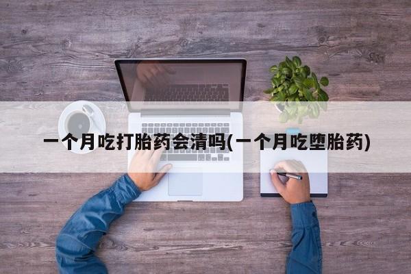 私人卖打胎药微信号一个月吃打胎药会清吗(一个月吃堕胎药)