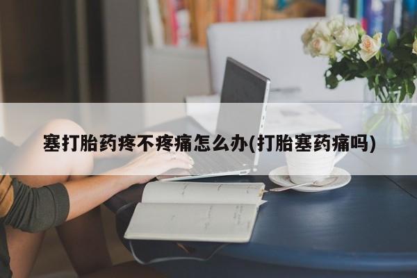 私人卖打胎药微信号塞打胎药疼不疼痛怎么办(打胎塞药痛吗)