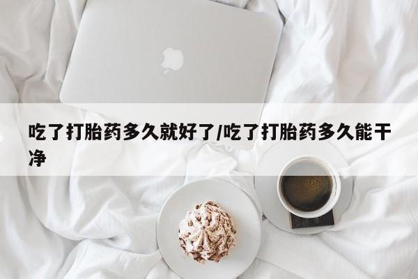 私人卖打胎药微信号吃了打胎药多久就好了/吃了打胎药多久能干净