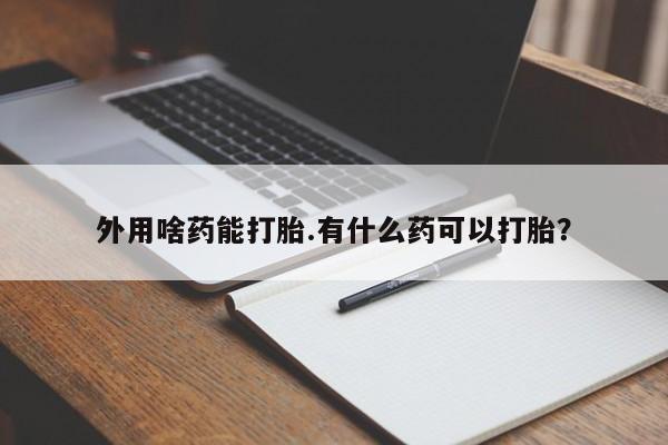 私人卖打胎药微信号外用啥药能打胎.有什么药可以打胎？