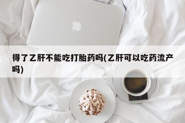 私人卖打胎药微信号得了乙肝不能吃打胎药吗(乙肝可以吃药流产吗)