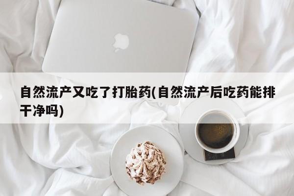 私人卖打胎药微信号自然流产又吃了打胎药(自然流产后吃药能排干净吗)