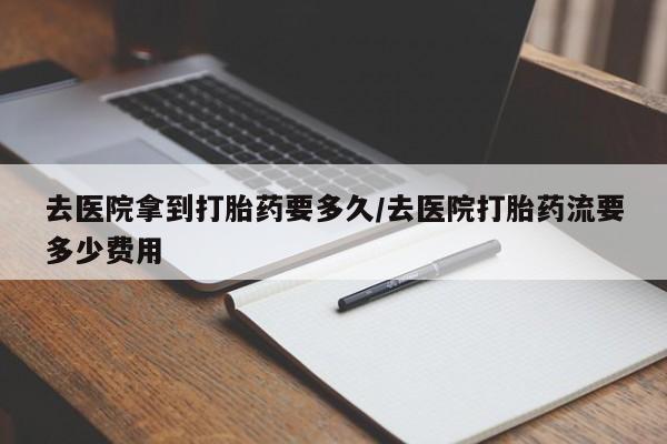 私人卖打胎药微信号去医院拿到打胎药要多久/去医院打胎药流要多少费用