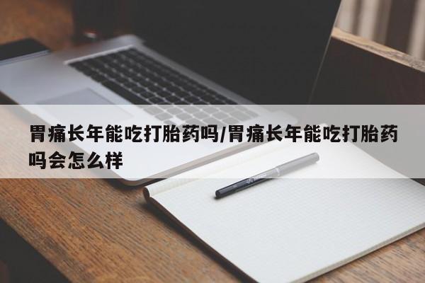 私人卖打胎药微信号胃痛长年能吃打胎药吗/胃痛长年能吃打胎药吗会怎么样