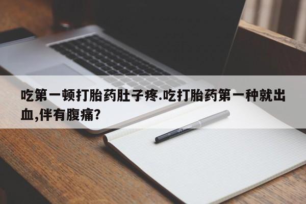 私人卖打胎药微信号吃第一顿打胎药肚子疼.吃打胎药第一种就出血,伴有腹痛？