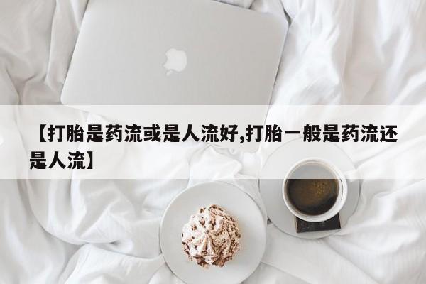 私人卖打胎药微信号【打胎是药流或是人流好,打胎一般是药流还是人流】