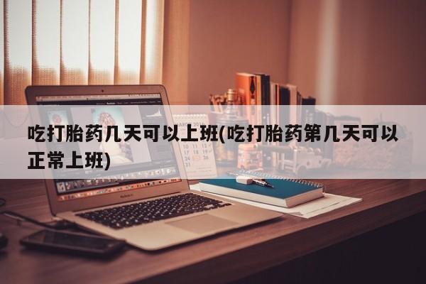 私人卖打胎药微信号吃打胎药几天可以上班(吃打胎药第几天可以正常上班)