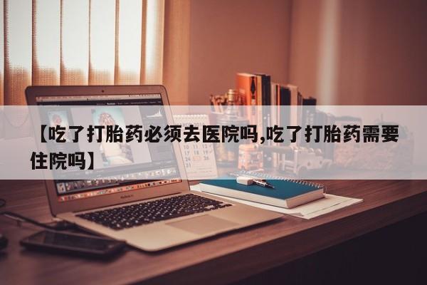 私人卖打胎药微信号【吃了打胎药必须去医院吗,吃了打胎药需要住院吗】