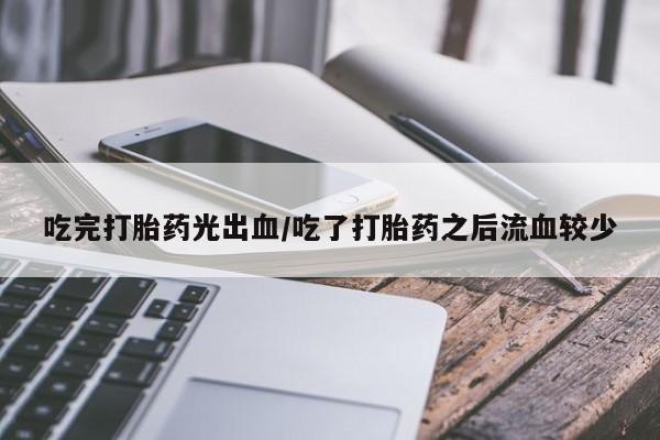 私人卖打胎药微信号吃完打胎药光出血/吃了打胎药之后流血较少