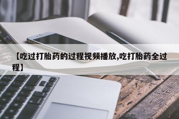 私人卖打胎药微信号【吃过打胎药的过程视频播放,吃打胎药全过程】