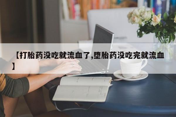 私人卖打胎药微信号【打胎药没吃就流血了,堕胎药没吃完就流血】