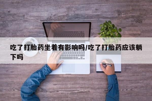 私人卖打胎药微信号吃了打胎药坐着有影响吗/吃了打胎药应该躺下吗