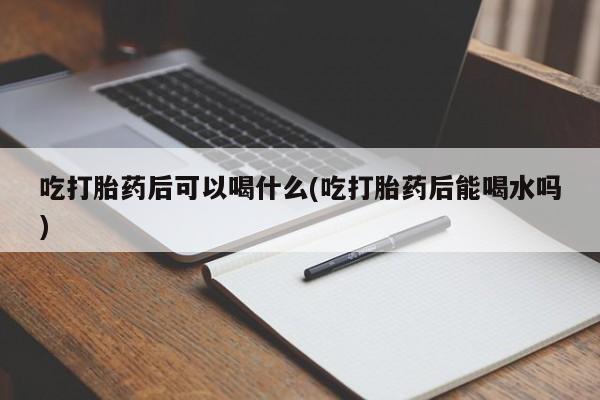 私人卖打胎药微信号吃打胎药后可以喝什么(吃打胎药后能喝水吗)