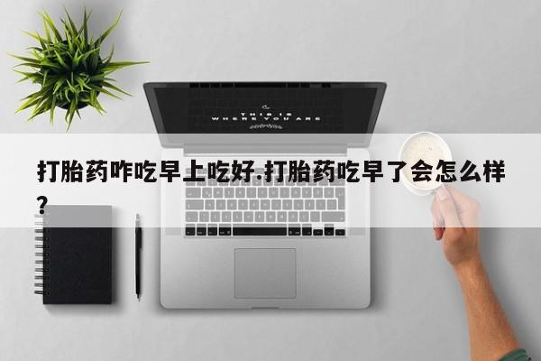 私人卖打胎药微信号打胎药咋吃早上吃好.打胎药吃早了会怎么样？