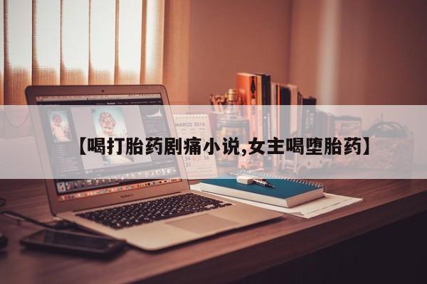 私人卖打胎药微信号【喝打胎药剧痛小说,女主喝堕胎药】