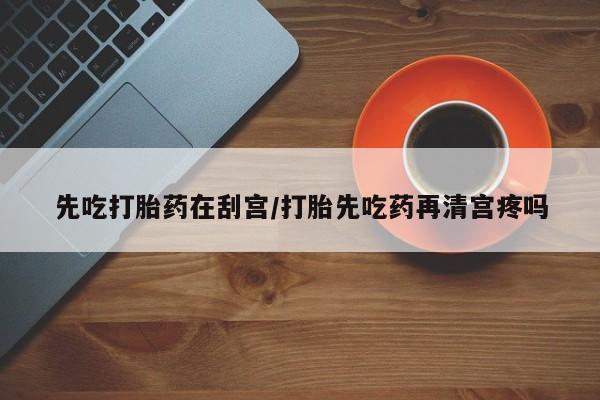 私人卖打胎药微信号先吃打胎药在刮宫/打胎先吃药再清宫疼吗