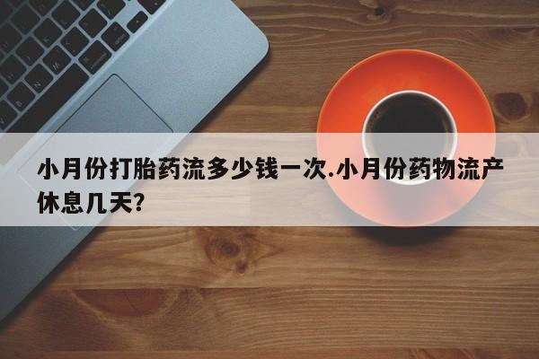 私人卖打胎药微信号小月份打胎药流多少钱一次.小月份药物流产休息几天？