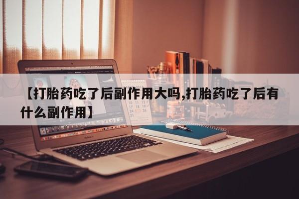 私人卖打胎药微信号【打胎药吃了后副作用大吗,打胎药吃了后有什么副作用】