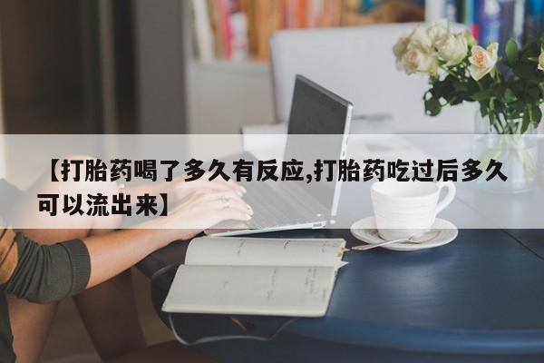 私人卖打胎药微信号【打胎药喝了多久有反应,打胎药吃过后多久可以流出来】