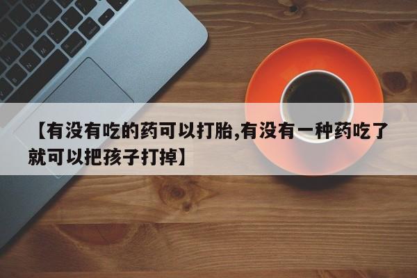私人卖打胎药微信号【有没有吃的药可以打胎,有没有一种药吃了就可以把孩子打掉】
