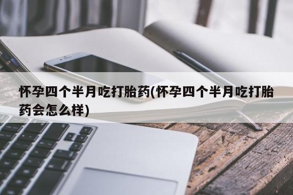 私人卖打胎药微信号怀孕四个半月吃打胎药(怀孕四个半月吃打胎药会怎么样)