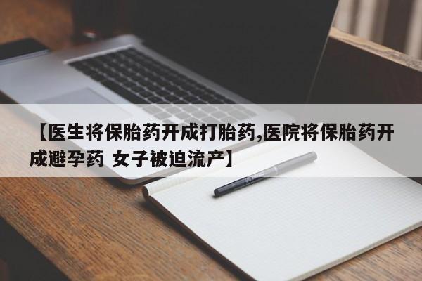 私人卖打胎药微信号【医生将保胎药开成打胎药,医院将保胎药开成避孕药 女子被迫流产】