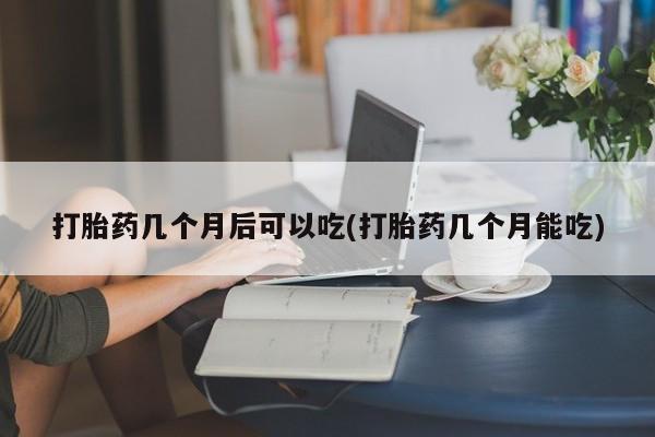 私人卖打胎药微信号打胎药几个月后可以吃(打胎药几个月能吃)