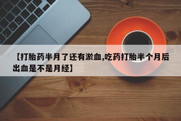 私人卖打胎药微信号【打胎药半月了还有淤血,吃药打胎半个月后出血是不是月经】