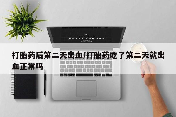 私人卖打胎药微信号打胎药后第二天出血/打胎药吃了第二天就出血正常吗
