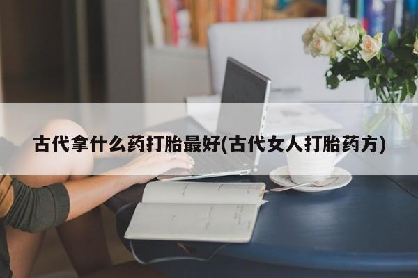 私人卖打胎药微信号古代拿什么药打胎最好(古代女人打胎药方)