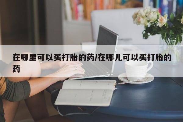 私人卖打胎药微信号在哪里可以买打胎的药/在哪儿可以买打胎的药