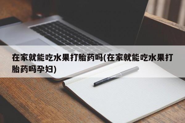私人卖打胎药微信号在家就能吃水果打胎药吗(在家就能吃水果打胎药吗孕妇)