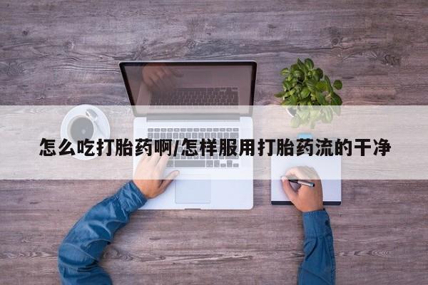 私人卖打胎药微信号怎么吃打胎药啊/怎样服用打胎药流的干净