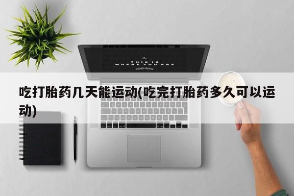 私人卖打胎药微信号吃打胎药几天能运动(吃完打胎药多久可以运动)