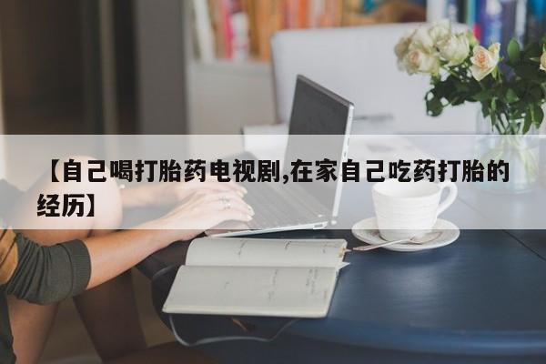 私人卖打胎药微信号【自己喝打胎药电视剧,在家自己吃药打胎的经历】