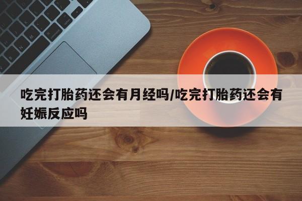 私人卖打胎药微信号吃完打胎药还会有月经吗/吃完打胎药还会有妊娠反应吗