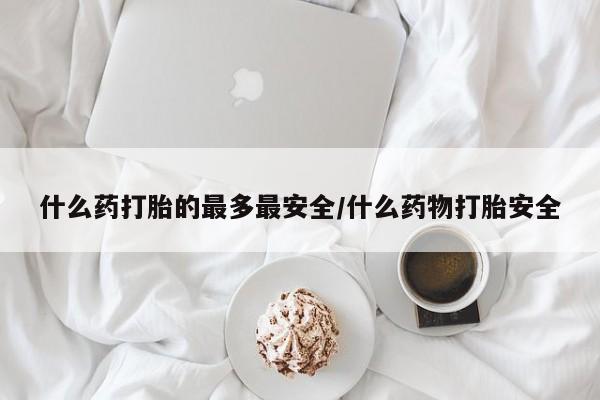 私人卖打胎药微信号什么药打胎的最多最安全/什么药物打胎安全