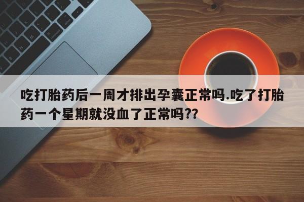 私人卖打胎药微信号吃打胎药后一周才排出孕囊正常吗.吃了打胎药一个星期就没血了正常吗?？