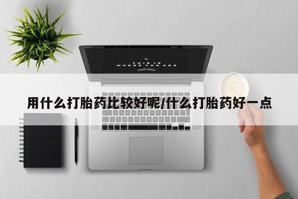 私人卖打胎药微信号用什么打胎药比较好呢/什么打胎药好一点
