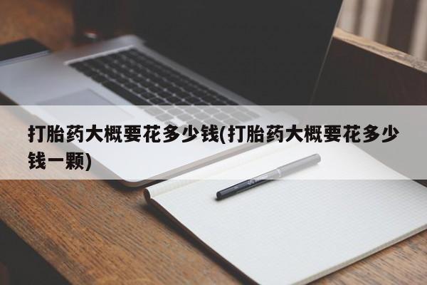 私人卖打胎药微信号打胎药大概要花多少钱(打胎药大概要花多少钱一颗)