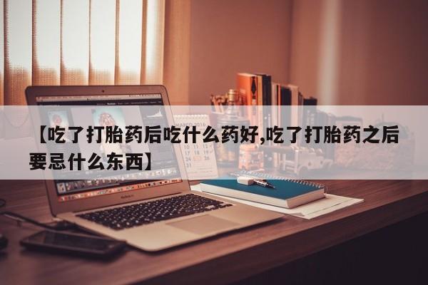私人卖打胎药微信号【吃了打胎药后吃什么药好,吃了打胎药之后要忌什么东西】